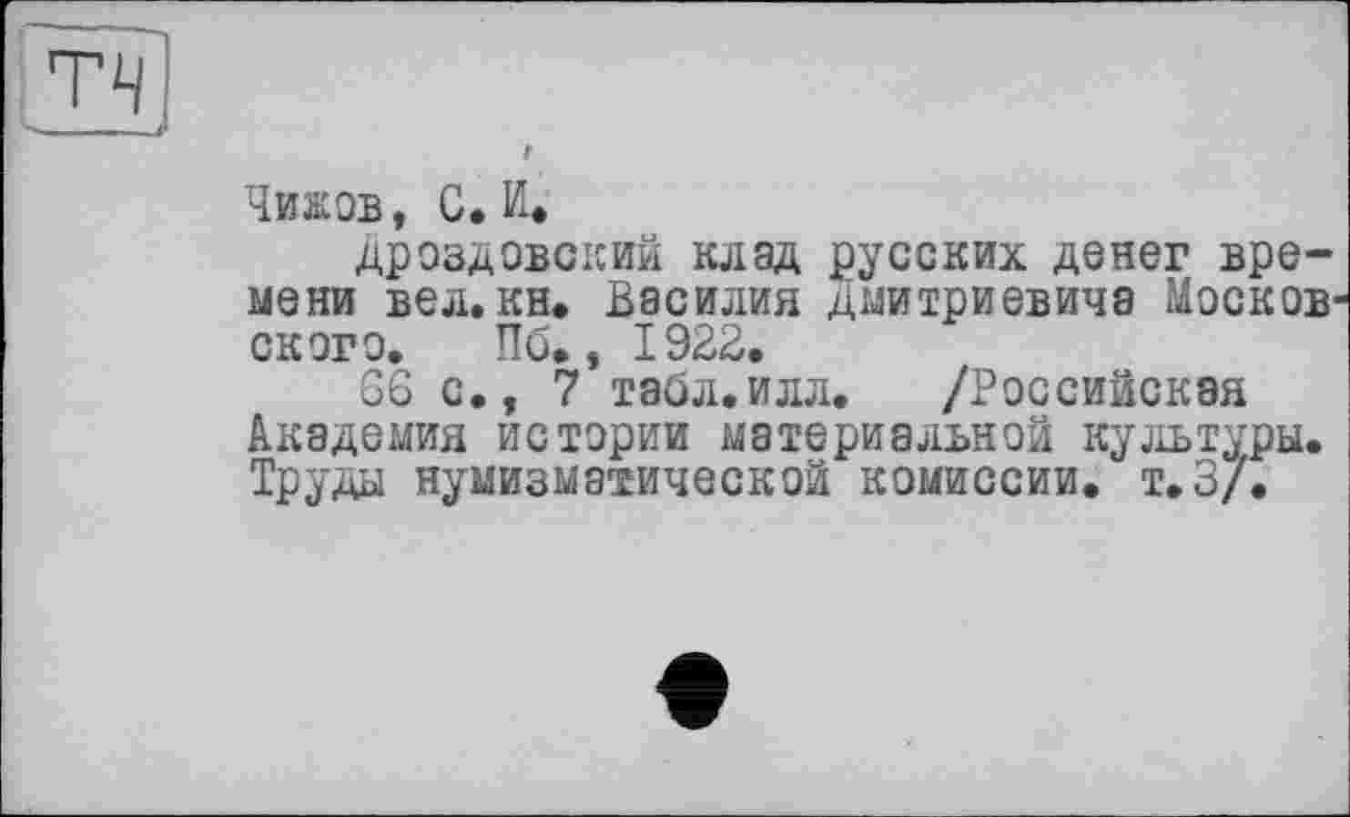 ﻿Чижов, С. И.
Дроздовский клад русских денег времени вел.кн. Василия Дмитриевича Москов ского. Пб., 1922.
G6 с., 7 табл.илл.	/Российская
Академия истории материальной культуры. Труды нумизматической комиссии. т.З/.